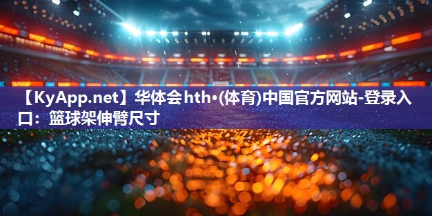 华体会hth·(体育)中国官方网站-登录入口：篮球架伸臂尺寸