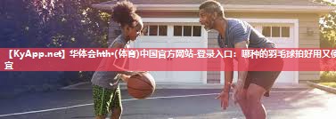 华体会hth·(体育)中国官方网站-登录入口：哪种的羽毛球拍好用又便宜