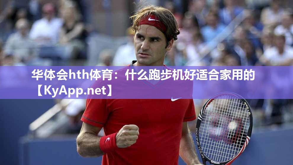 华体会hth体育：什么跑步机好适合家用的