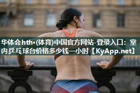 华体会hth·(体育)中国官方网站-登录入口：室内乒乓球台价格多少钱一小时