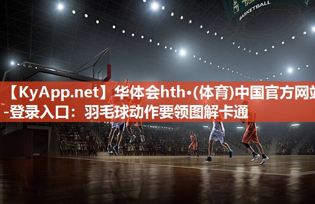 华体会hth·(体育)中国官方网站-登录入口：羽毛球动作要领图解卡通