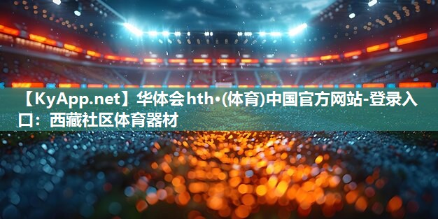 华体会hth·(体育)中国官方网站-登录入口：西藏社区体育器材
