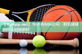 华体会hth公司：羽毛球球拍什么材质的好