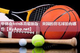 华体会hth体育最新版：英国的羽毛球拍有哪些