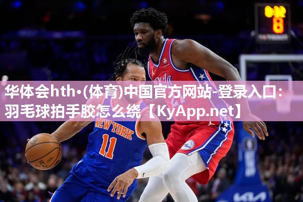华体会hth·(体育)中国官方网站-登录入口：羽毛球拍手胶怎么绕