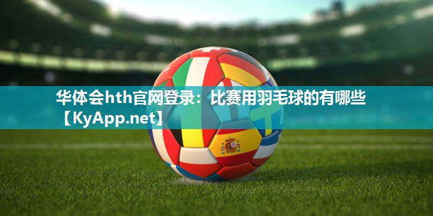 华体会hth官网登录：比赛用羽毛球的有哪些