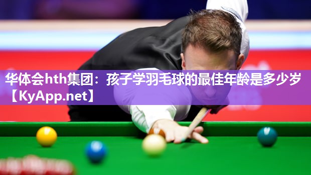 华体会hth集团：孩子学羽毛球的最佳年龄是多少岁