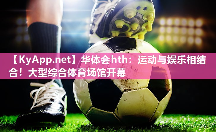 华体会hth：运动与娱乐相结合！大型综合体育场馆开幕