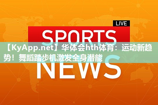 华体会hth体育：运动新趋势！舞蹈踏步机激发全身潜能