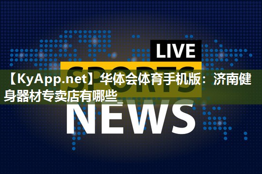 华体会体育手机版：济南健身器材专卖店有哪些_