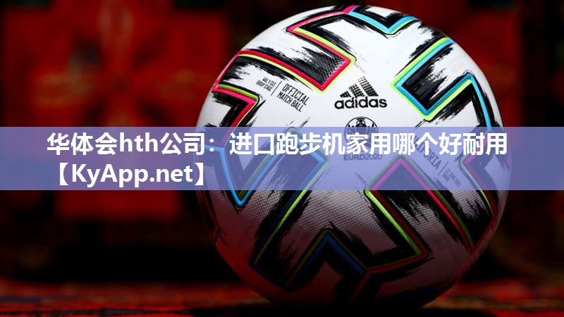 华体会hth公司：进口跑步机家用哪个好耐用