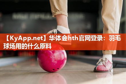 华体会hth官网登录：羽毛球场用的什么原料