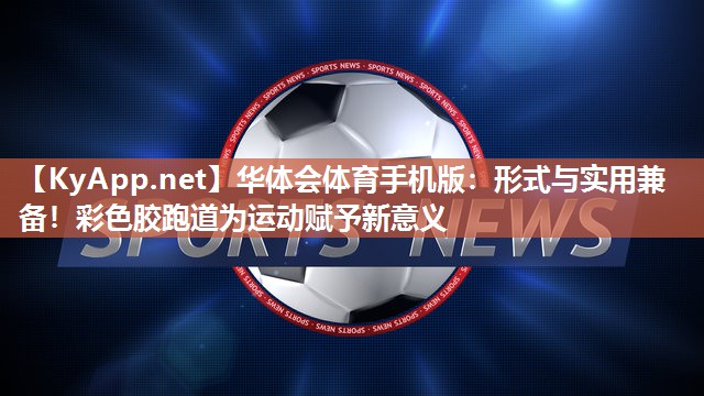 华体会体育手机版：形式与实用兼备！彩色胶跑道为运动赋予新意义