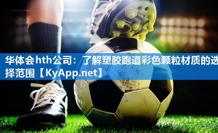 华体会hth公司：了解塑胶跑道彩色颗粒材质的选择范围
