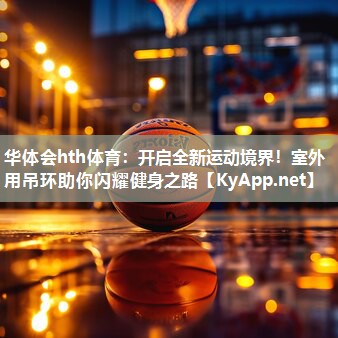 华体会hth体育：开启全新运动境界！室外用吊环助你闪耀健身之路
