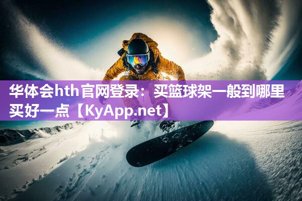 华体会hth官网登录：买篮球架一般到哪里买好一点