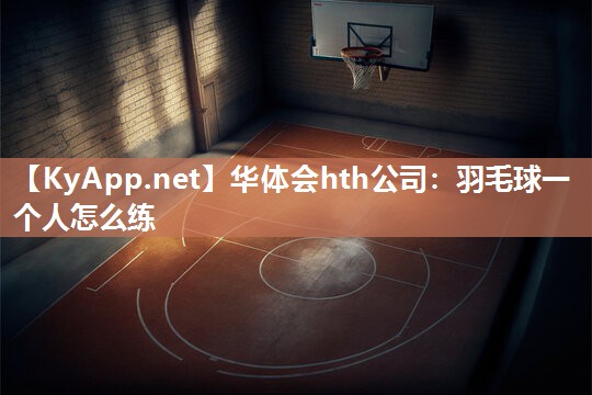 华体会hth公司：羽毛球一个人怎么练