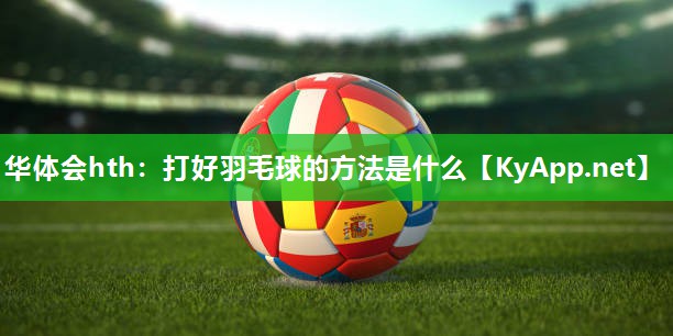 华体会hth：打好羽毛球的方法是什么