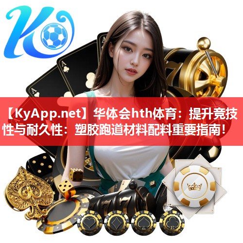 华体会hth体育：提升竞技性与耐久性：塑胶跑道材料配料重要指南！