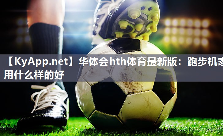 华体会hth体育最新版：跑步机家用什么样的好