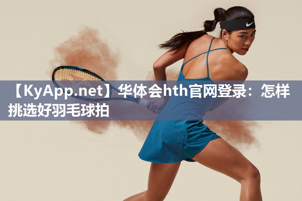 华体会hth官网登录：怎样挑选好羽毛球拍