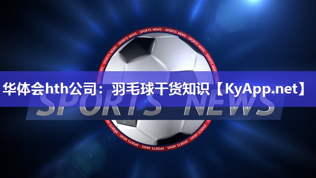 华体会hth公司：羽毛球干货知识