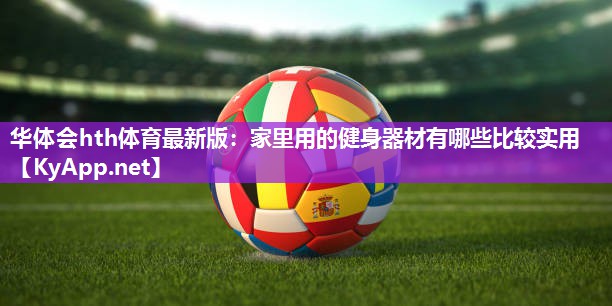 华体会hth体育最新版：家里用的健身器材有哪些比较实用
