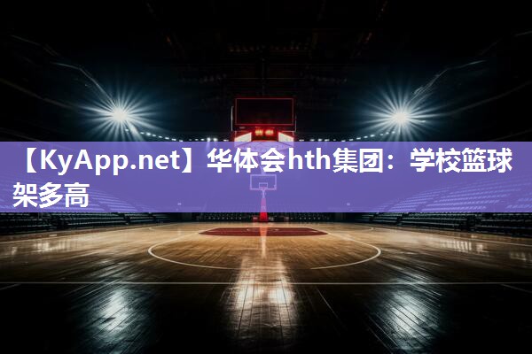 华体会hth集团：学校篮球架多高