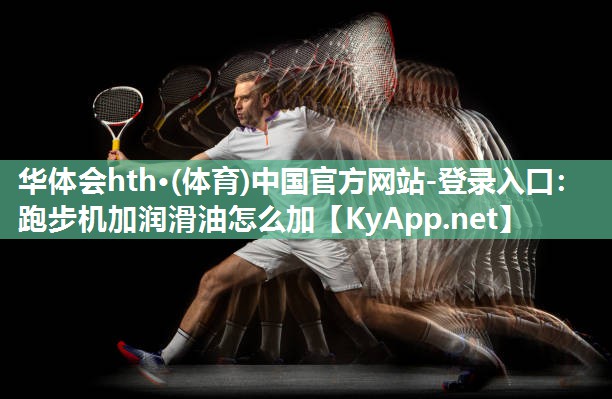 华体会hth·(体育)中国官方网站-登录入口：跑步机加润滑油怎么加