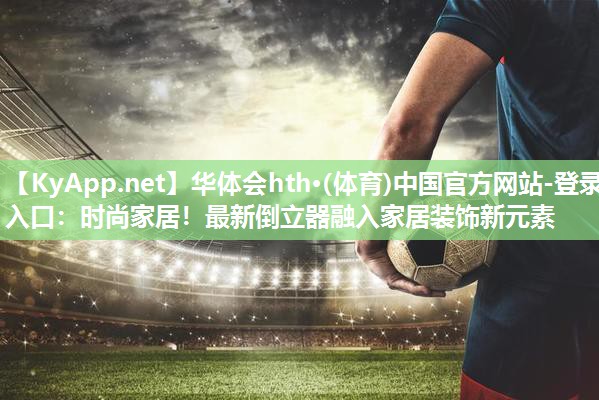 华体会hth·(体育)中国官方网站-登录入口：时尚家居！最新倒立器融入家居装饰新元素