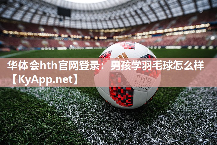 华体会hth官网登录：男孩学羽毛球怎么样