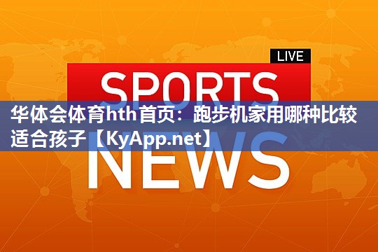 华体会体育hth首页：跑步机家用哪种比较适合孩子