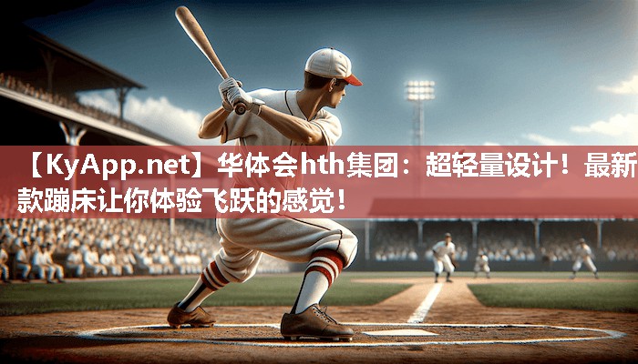 华体会hth集团：超轻量设计！最新款蹦床让你体验飞跃的感觉！