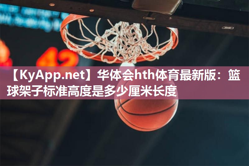 华体会hth体育最新版：篮球架子标准高度是多少厘米长度