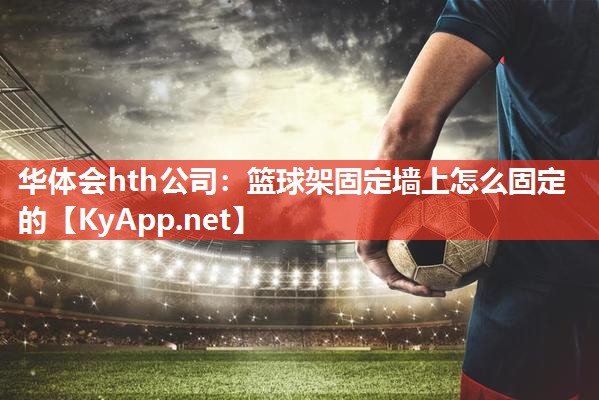 华体会hth公司：篮球架固定墙上怎么固定的