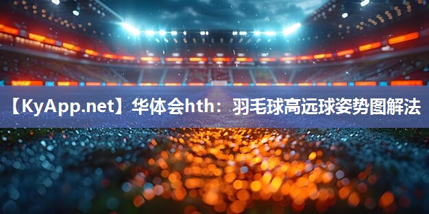 华体会hth：羽毛球高远球姿势图解法
