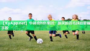新买的羽毛球拍要缠手胶