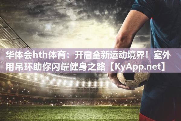 开启全新运动境界！室外用吊环助你闪耀健身之路