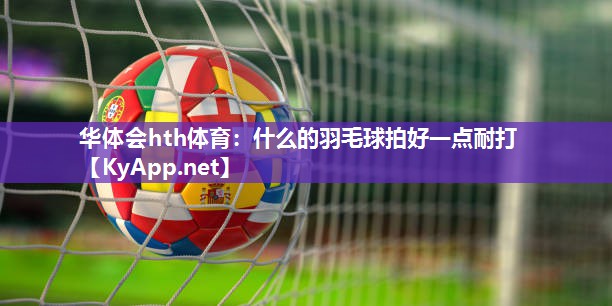 什么的羽毛球拍好一点耐打